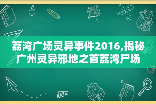 荔湾广场灵异事件2016,揭秘广州灵异邪地之首荔湾尸场