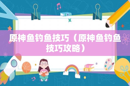 原神鱼钓鱼技巧（原神鱼钓鱼技巧攻略）