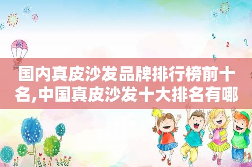 国内真皮沙发品牌排行榜前十名,中国真皮沙发十大排名有哪些