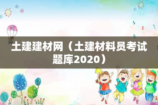 土建建材网（土建材料员考试题库2020）