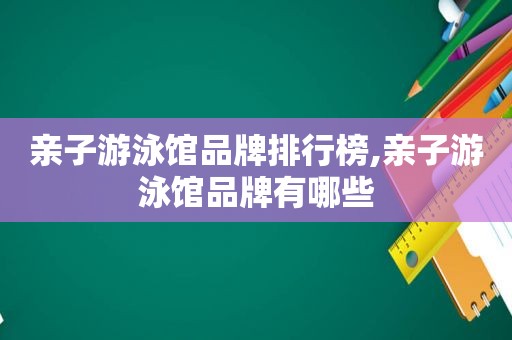 亲子游泳馆品牌排行榜,亲子游泳馆品牌有哪些