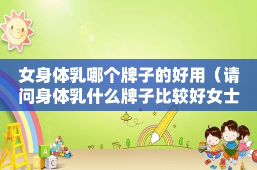 女身体乳哪个牌子的好用（请问身体乳什么牌子比较好女士用）