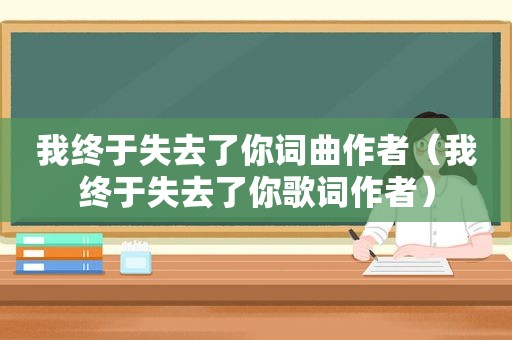 我终于失去了你词曲作者（我终于失去了你歌词作者）
