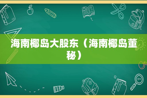 海南椰岛大股东（海南椰岛董秘）