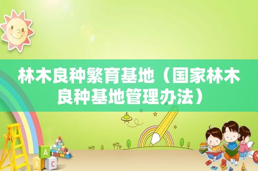 林木良种繁育基地（国家林木良种基地管理办法）
