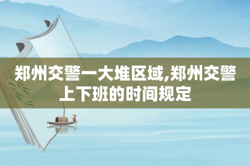 郑州交警一大堆区域,郑州交警上下班的时间规定