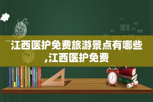 江西医护免费旅游景点有哪些,江西医护免费