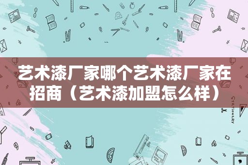 艺术漆厂家哪个艺术漆厂家在招商（艺术漆加盟怎么样）