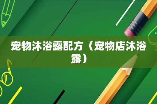 宠物沐浴露配方（宠物店沐浴露）
