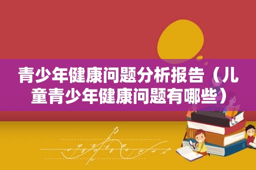 青少年健康问题分析报告（儿童青少年健康问题有哪些）