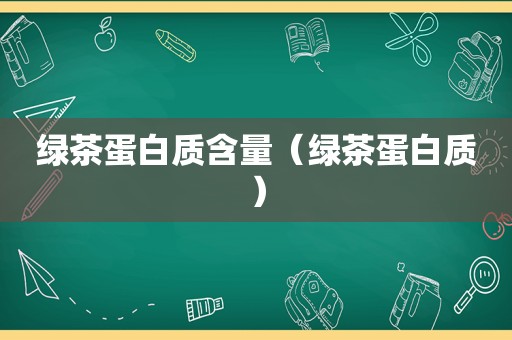 绿茶蛋白质含量（绿茶蛋白质）