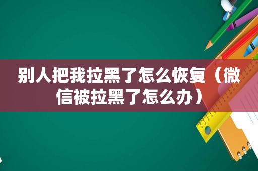 别人把我拉黑了怎么恢复（微信被拉黑了怎么办）