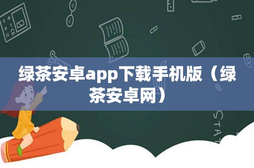 绿茶安卓app下载手机版（绿茶安卓网）