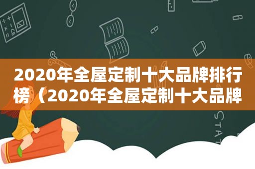 2020年全屋定制十大品牌排行榜（2020年全屋定制十大品牌有哪些）