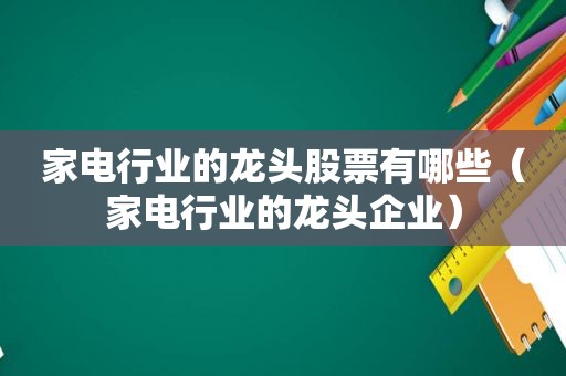 家电行业的龙头股票有哪些（家电行业的龙头企业）