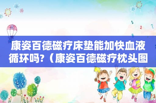 康姿百德磁疗床垫能加快血液循环吗?（康姿百德磁疗枕头图片）