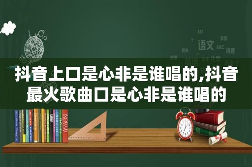 抖音上口是心非是谁唱的,抖音最火歌曲口是心非是谁唱的
