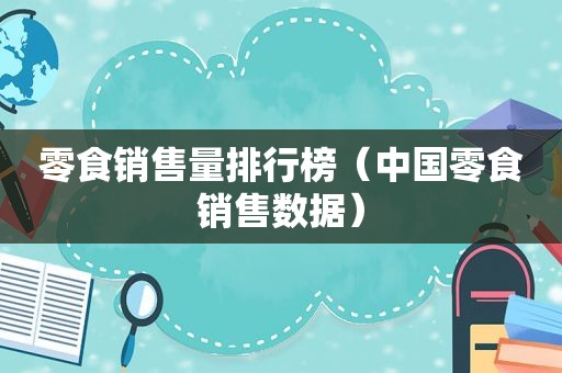零食销售量排行榜（中国零食销售数据）