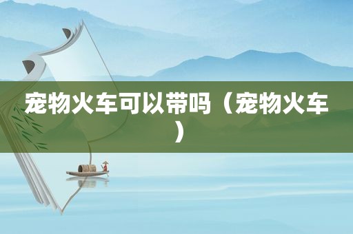 宠物火车可以带吗（宠物火车）