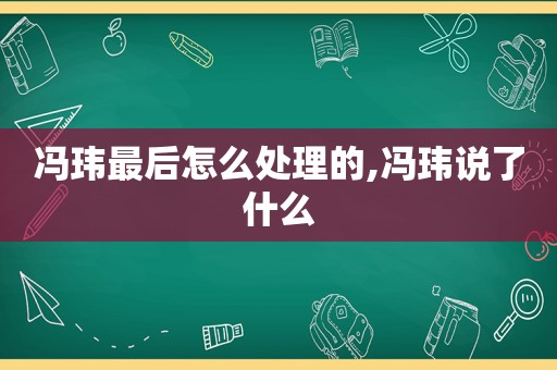 冯玮最后怎么处理的,冯玮说了什么