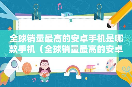 全球销量最高的安卓手机是哪款手机（全球销量最高的安卓手机是哪款型号）