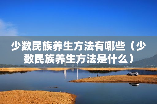 少数民族养生方法有哪些（少数民族养生方法是什么）