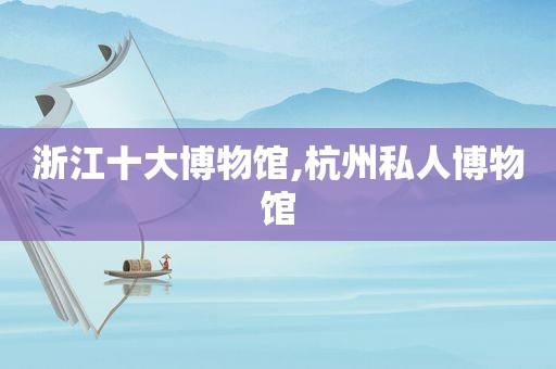 浙江十大博物馆,杭州私人博物馆