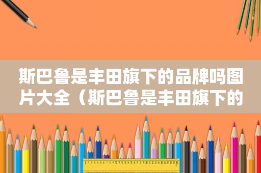 斯巴鲁是丰田旗下的品牌吗图片大全（斯巴鲁是丰田旗下的品牌吗图片价格）