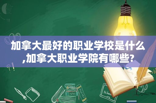 加拿大最好的职业学校是什么,加拿大职业学院有哪些?