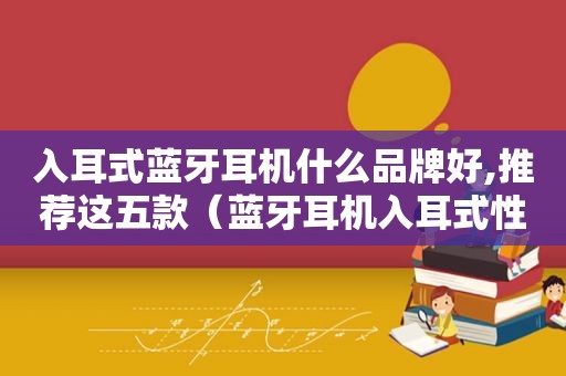 入耳式蓝牙耳机什么品牌好,推荐这五款（蓝牙耳机入耳式性价比）