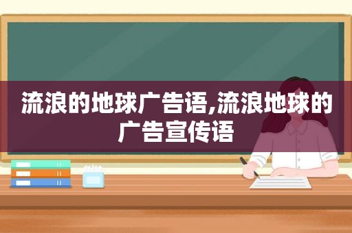 流浪的地球广告语,流浪地球的广告宣传语