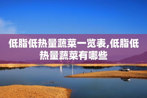 低脂低热量蔬菜一览表,低脂低热量蔬菜有哪些