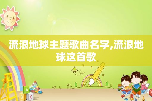 流浪地球主题歌曲名字,流浪地球这首歌