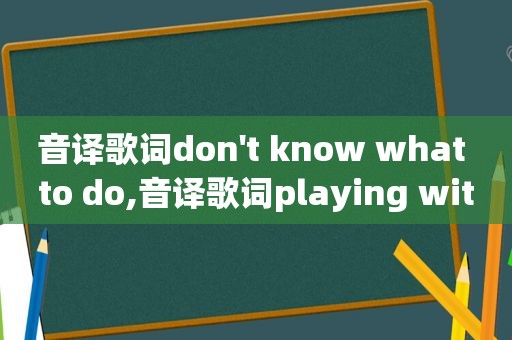 音译歌词don't know what to do,音译歌词playing with fire