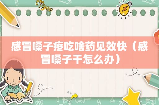 感冒嗓子疼吃啥药见效快（感冒嗓子干怎么办）