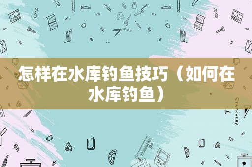 怎样在水库钓鱼技巧（如何在水库钓鱼）