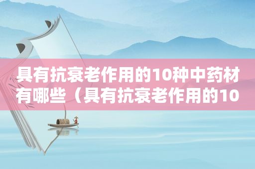 具有抗衰老作用的10种中药材有哪些（具有抗衰老作用的10种中药材是）