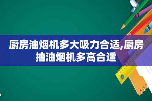 厨房油烟机多大吸力合适,厨房抽油烟机多高合适