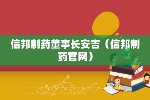 信邦制药董事长安吉（信邦制药官网）