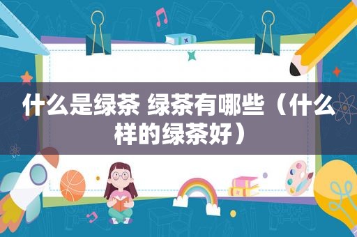 什么是绿茶 绿茶有哪些（什么样的绿茶好）