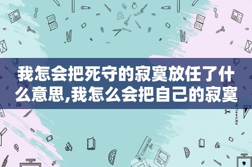 我怎会把死守的寂寞放任了什么意思,我怎么会把自己的寂寞放任了