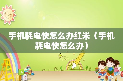 手机耗电快怎么办红米（手机耗电快怎么办）