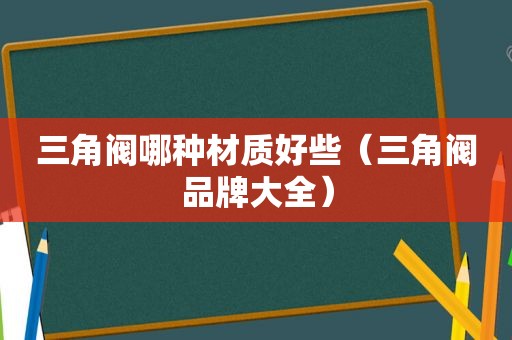 三角阀哪种材质好些（三角阀品牌大全）