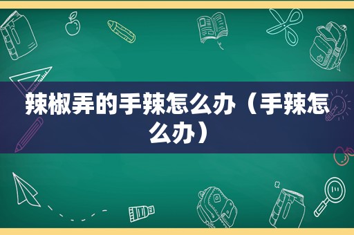 辣椒弄的手辣怎么办（手辣怎么办）