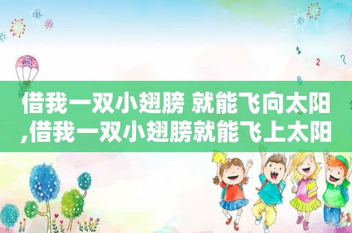借我一双小翅膀 就能飞向太阳,借我一双小翅膀就能飞上太阳