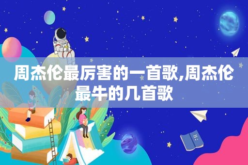 周杰伦最厉害的一首歌,周杰伦最牛的几首歌