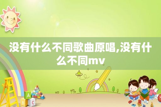 没有什么不同歌曲原唱,没有什么不同mv