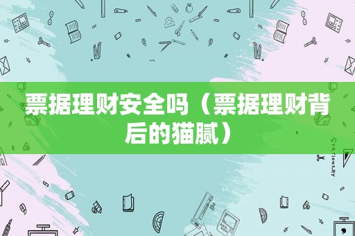 票据理财安全吗（票据理财背后的猫腻）