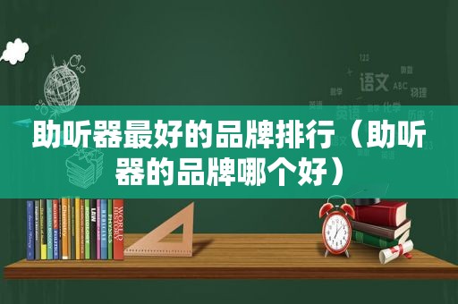 助听器最好的品牌排行（助听器的品牌哪个好）