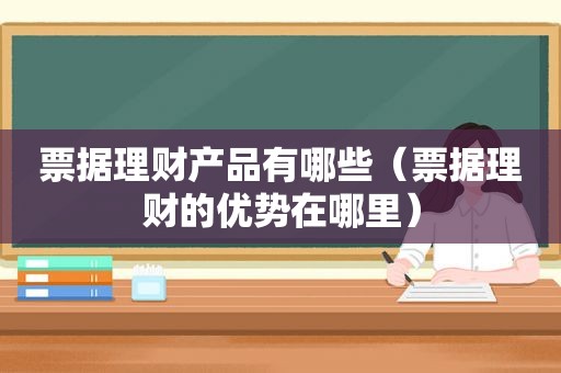 票据理财产品有哪些（票据理财的优势在哪里）